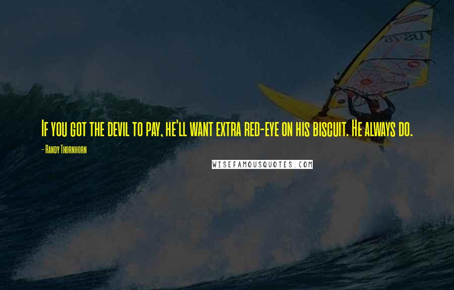 Randy Thornhorn Quotes: If you got the devil to pay, he'll want extra red-eye on his biscuit. He always do.
