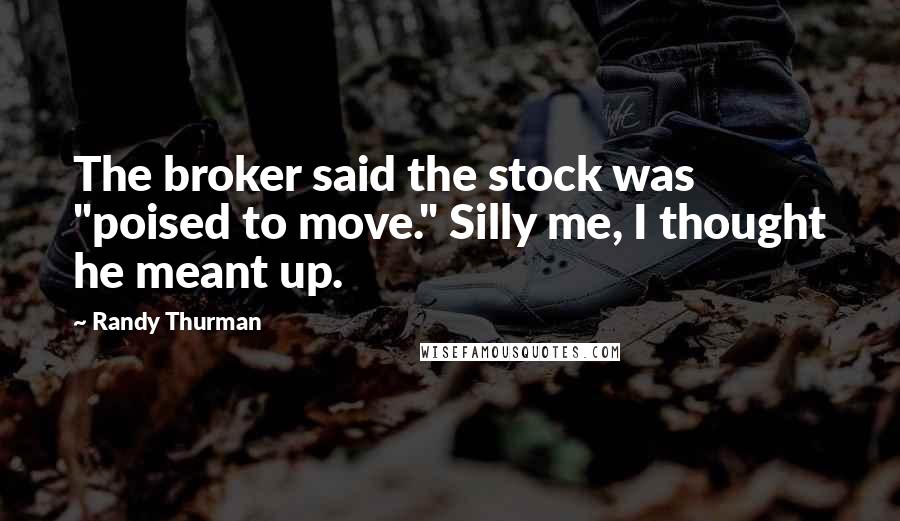 Randy Thurman Quotes: The broker said the stock was "poised to move." Silly me, I thought he meant up.