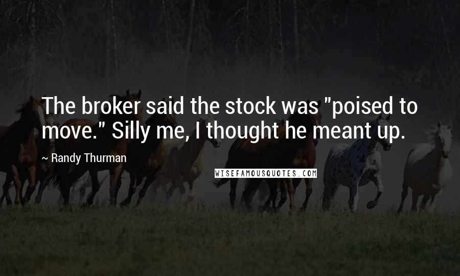 Randy Thurman Quotes: The broker said the stock was "poised to move." Silly me, I thought he meant up.