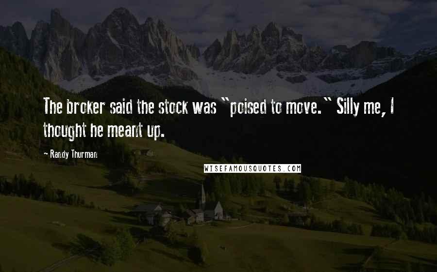 Randy Thurman Quotes: The broker said the stock was "poised to move." Silly me, I thought he meant up.