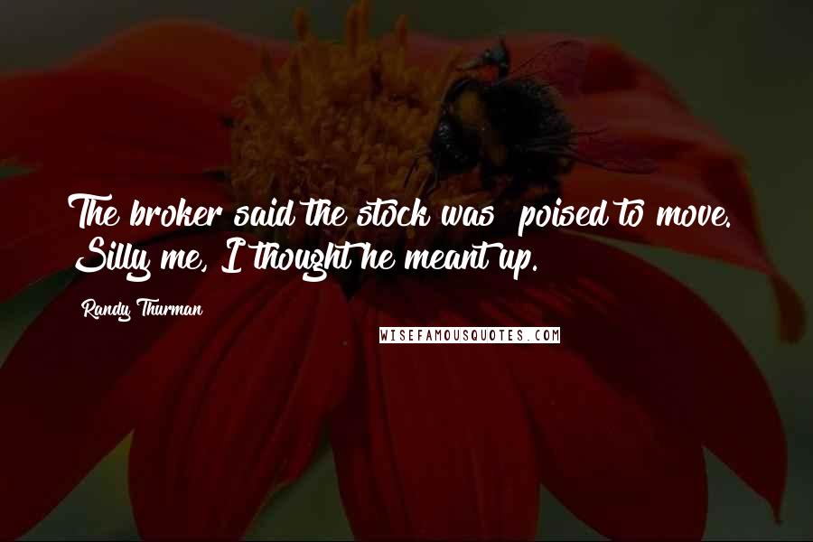 Randy Thurman Quotes: The broker said the stock was "poised to move." Silly me, I thought he meant up.