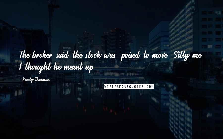Randy Thurman Quotes: The broker said the stock was "poised to move." Silly me, I thought he meant up.