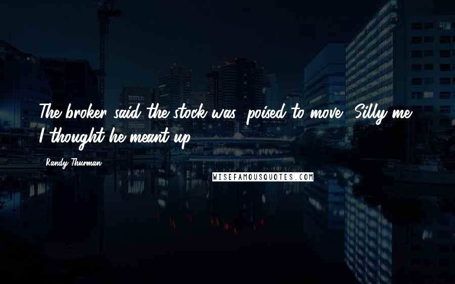 Randy Thurman Quotes: The broker said the stock was "poised to move." Silly me, I thought he meant up.