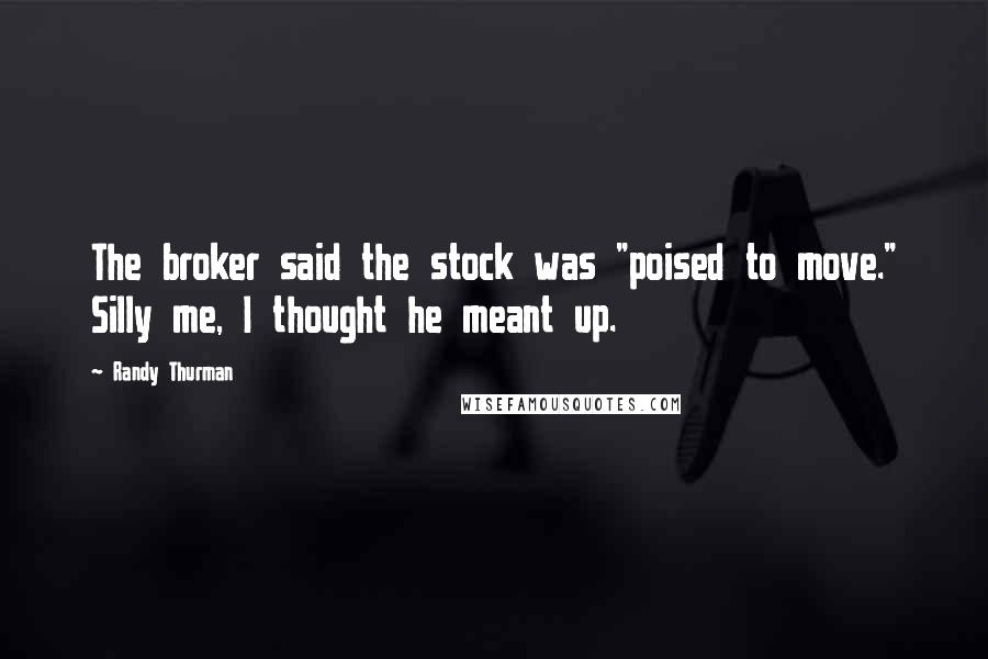 Randy Thurman Quotes: The broker said the stock was "poised to move." Silly me, I thought he meant up.