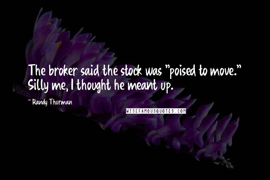 Randy Thurman Quotes: The broker said the stock was "poised to move." Silly me, I thought he meant up.