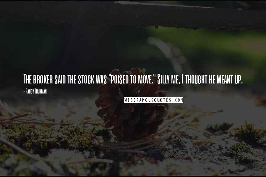 Randy Thurman Quotes: The broker said the stock was "poised to move." Silly me, I thought he meant up.