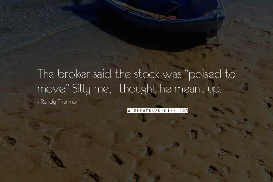 Randy Thurman Quotes: The broker said the stock was "poised to move." Silly me, I thought he meant up.