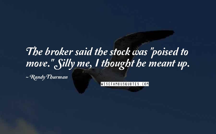 Randy Thurman Quotes: The broker said the stock was "poised to move." Silly me, I thought he meant up.