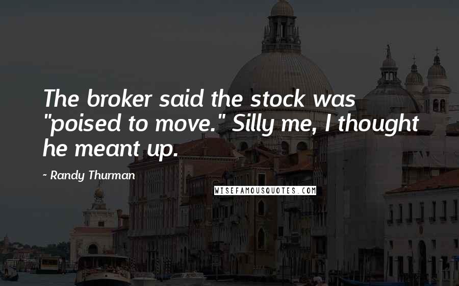 Randy Thurman Quotes: The broker said the stock was "poised to move." Silly me, I thought he meant up.