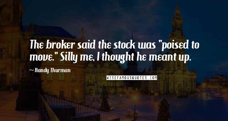 Randy Thurman Quotes: The broker said the stock was "poised to move." Silly me, I thought he meant up.