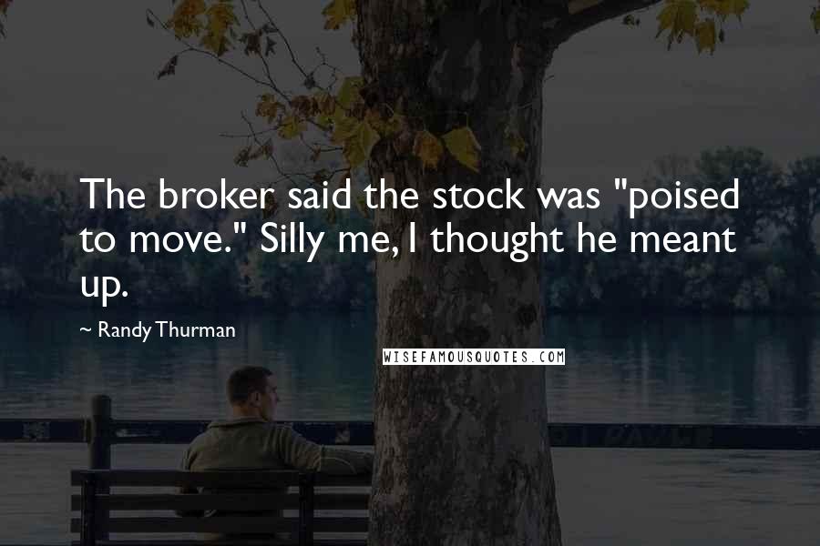 Randy Thurman Quotes: The broker said the stock was "poised to move." Silly me, I thought he meant up.