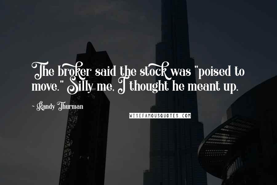 Randy Thurman Quotes: The broker said the stock was "poised to move." Silly me, I thought he meant up.