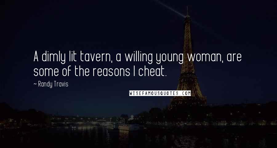 Randy Travis Quotes: A dimly lit tavern, a willing young woman, are some of the reasons I cheat.