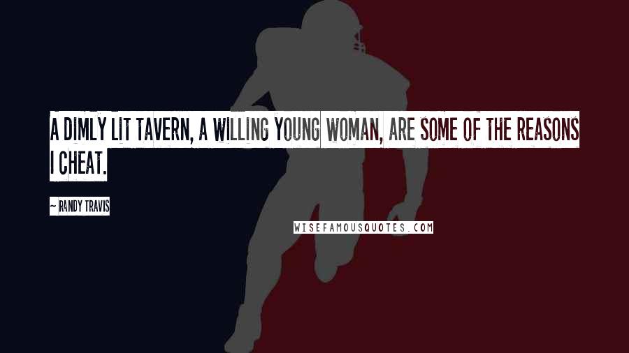 Randy Travis Quotes: A dimly lit tavern, a willing young woman, are some of the reasons I cheat.
