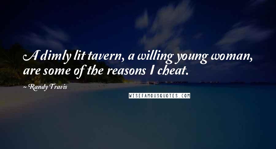 Randy Travis Quotes: A dimly lit tavern, a willing young woman, are some of the reasons I cheat.
