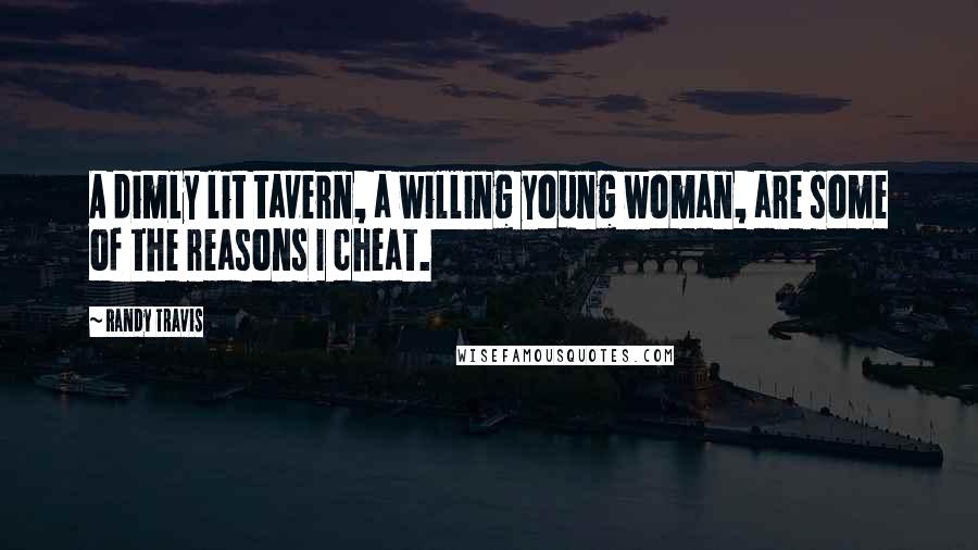 Randy Travis Quotes: A dimly lit tavern, a willing young woman, are some of the reasons I cheat.