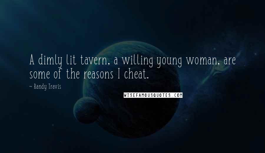 Randy Travis Quotes: A dimly lit tavern, a willing young woman, are some of the reasons I cheat.