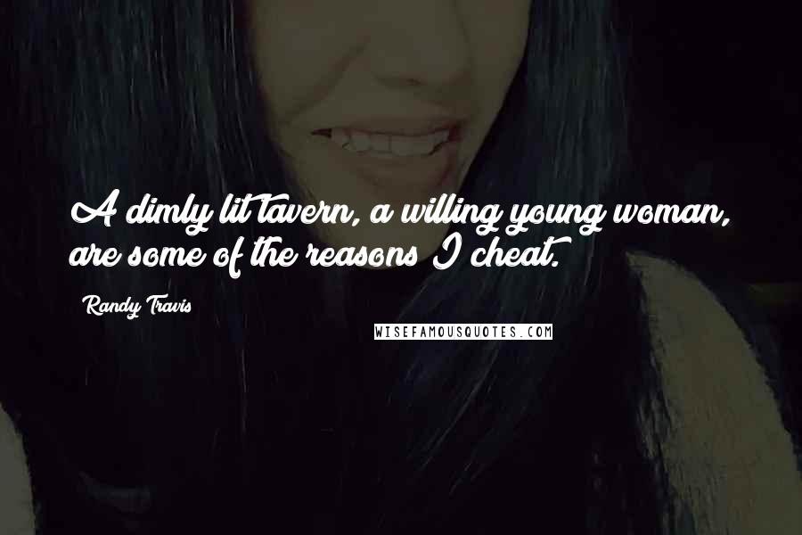 Randy Travis Quotes: A dimly lit tavern, a willing young woman, are some of the reasons I cheat.
