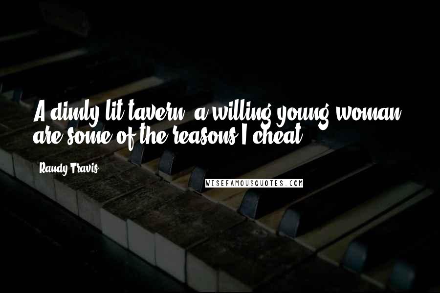 Randy Travis Quotes: A dimly lit tavern, a willing young woman, are some of the reasons I cheat.