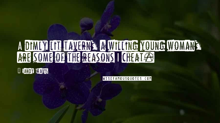 Randy Travis Quotes: A dimly lit tavern, a willing young woman, are some of the reasons I cheat.