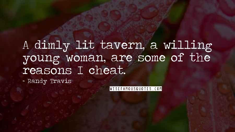 Randy Travis Quotes: A dimly lit tavern, a willing young woman, are some of the reasons I cheat.