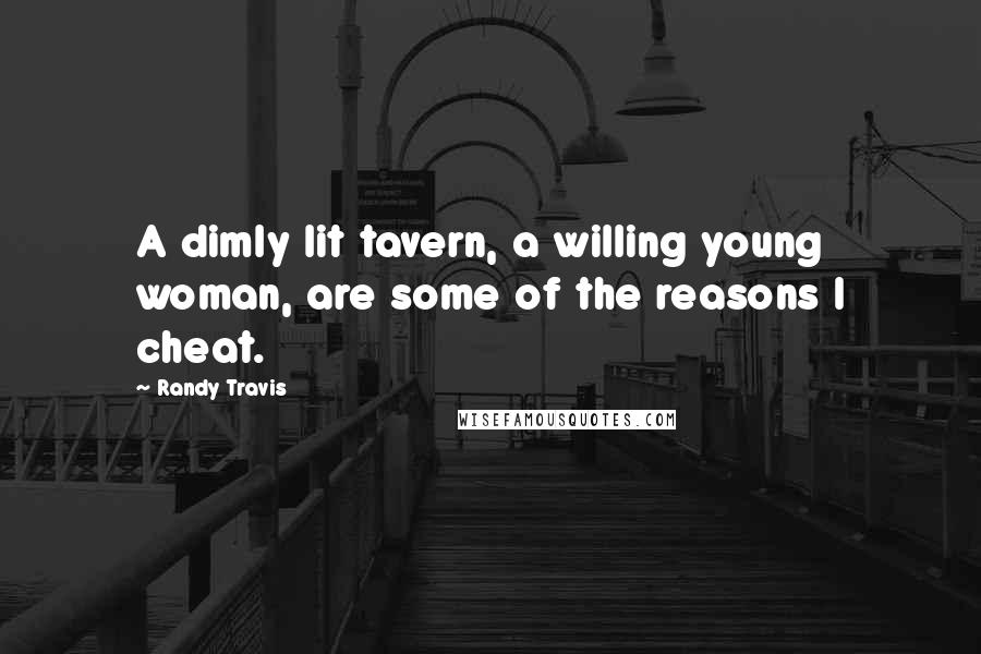 Randy Travis Quotes: A dimly lit tavern, a willing young woman, are some of the reasons I cheat.