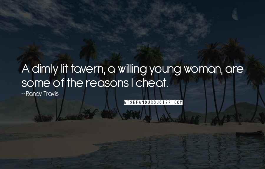 Randy Travis Quotes: A dimly lit tavern, a willing young woman, are some of the reasons I cheat.