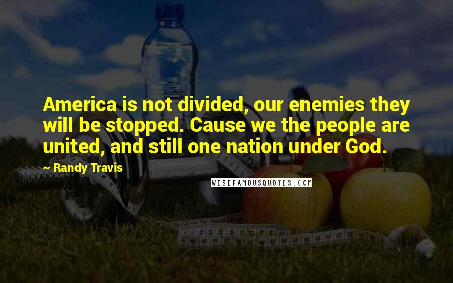 Randy Travis Quotes: America is not divided, our enemies they will be stopped. Cause we the people are united, and still one nation under God.