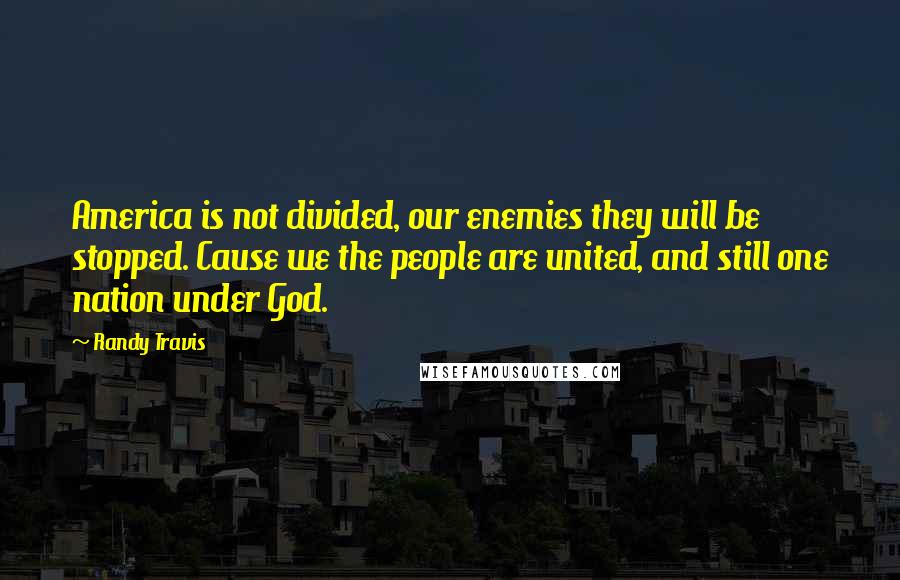 Randy Travis Quotes: America is not divided, our enemies they will be stopped. Cause we the people are united, and still one nation under God.