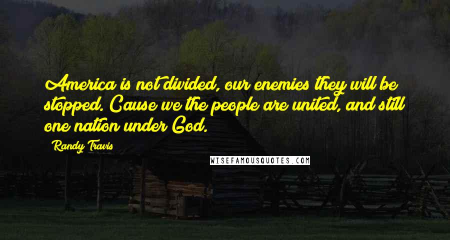 Randy Travis Quotes: America is not divided, our enemies they will be stopped. Cause we the people are united, and still one nation under God.