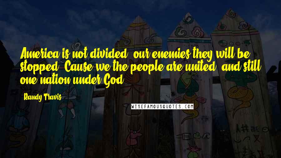 Randy Travis Quotes: America is not divided, our enemies they will be stopped. Cause we the people are united, and still one nation under God.