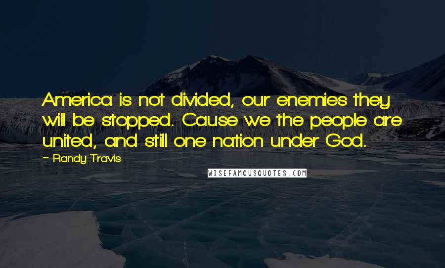 Randy Travis Quotes: America is not divided, our enemies they will be stopped. Cause we the people are united, and still one nation under God.