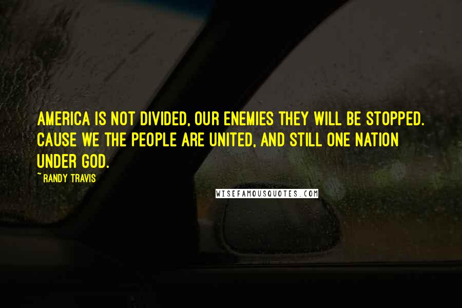 Randy Travis Quotes: America is not divided, our enemies they will be stopped. Cause we the people are united, and still one nation under God.