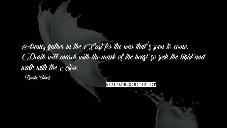 Randy Travis Quotes: Armies gather in the East for the war that's soon to come. Death will march with the mark of the beast, so seek the light and walk with the Son.