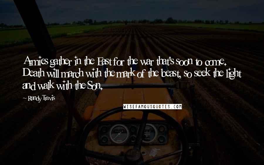 Randy Travis Quotes: Armies gather in the East for the war that's soon to come. Death will march with the mark of the beast, so seek the light and walk with the Son.