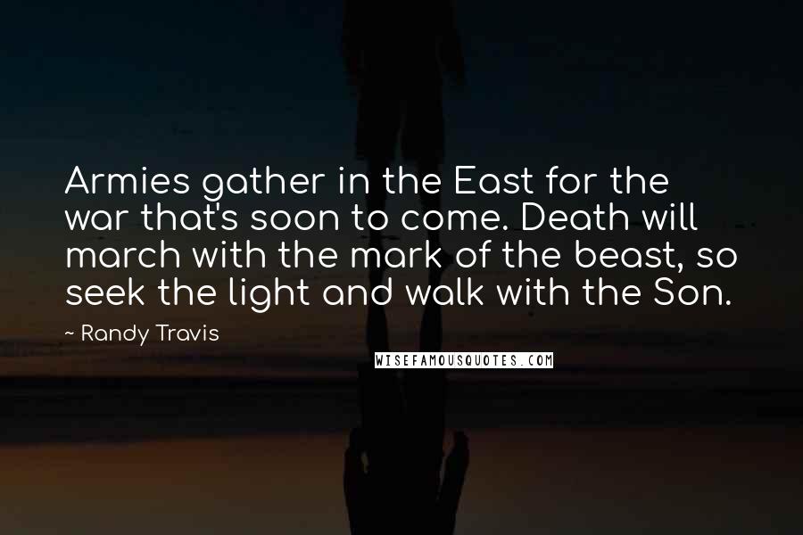 Randy Travis Quotes: Armies gather in the East for the war that's soon to come. Death will march with the mark of the beast, so seek the light and walk with the Son.