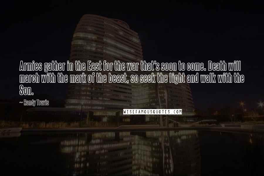 Randy Travis Quotes: Armies gather in the East for the war that's soon to come. Death will march with the mark of the beast, so seek the light and walk with the Son.