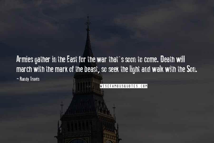 Randy Travis Quotes: Armies gather in the East for the war that's soon to come. Death will march with the mark of the beast, so seek the light and walk with the Son.