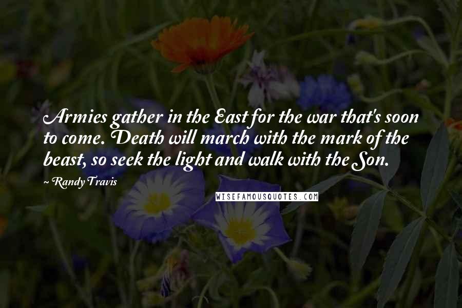 Randy Travis Quotes: Armies gather in the East for the war that's soon to come. Death will march with the mark of the beast, so seek the light and walk with the Son.