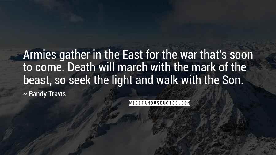 Randy Travis Quotes: Armies gather in the East for the war that's soon to come. Death will march with the mark of the beast, so seek the light and walk with the Son.