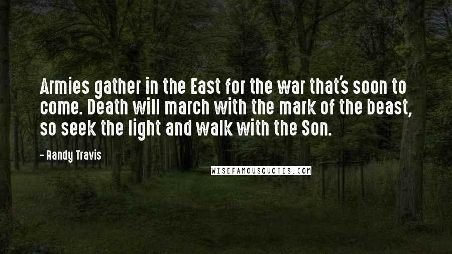 Randy Travis Quotes: Armies gather in the East for the war that's soon to come. Death will march with the mark of the beast, so seek the light and walk with the Son.