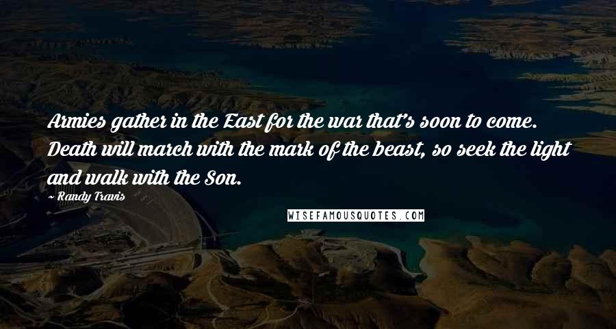 Randy Travis Quotes: Armies gather in the East for the war that's soon to come. Death will march with the mark of the beast, so seek the light and walk with the Son.