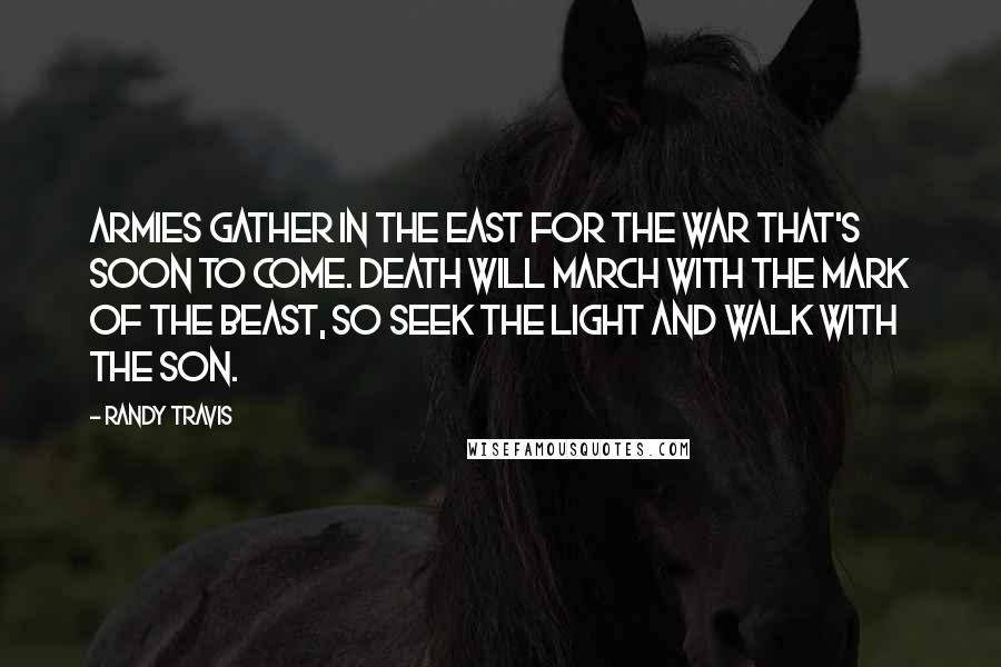 Randy Travis Quotes: Armies gather in the East for the war that's soon to come. Death will march with the mark of the beast, so seek the light and walk with the Son.