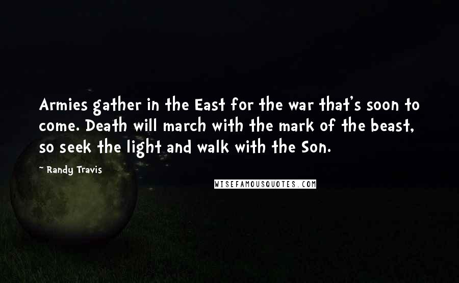 Randy Travis Quotes: Armies gather in the East for the war that's soon to come. Death will march with the mark of the beast, so seek the light and walk with the Son.