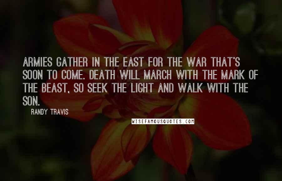 Randy Travis Quotes: Armies gather in the East for the war that's soon to come. Death will march with the mark of the beast, so seek the light and walk with the Son.