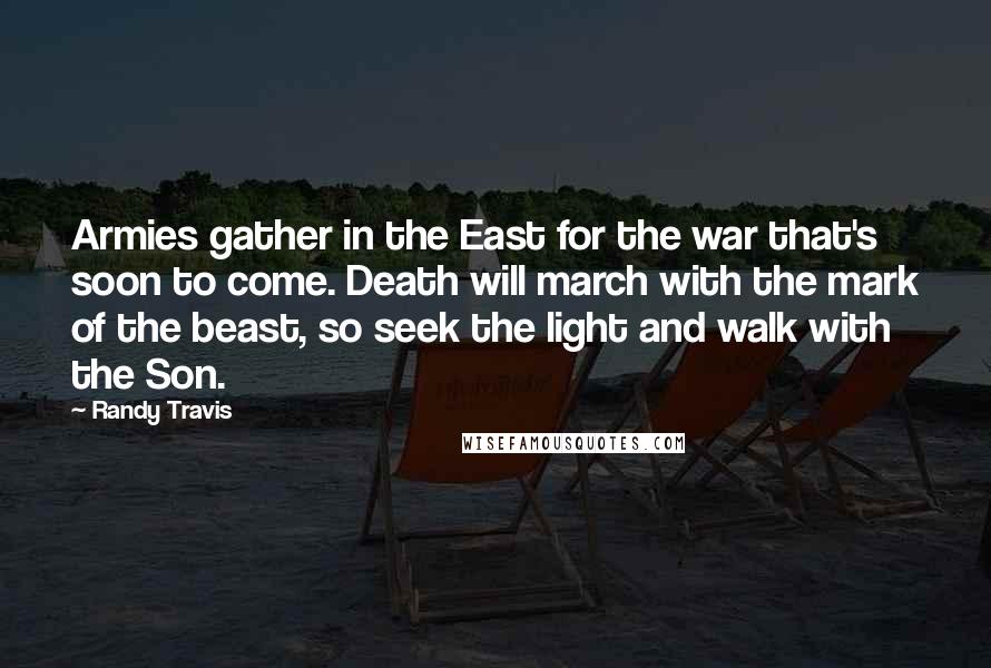Randy Travis Quotes: Armies gather in the East for the war that's soon to come. Death will march with the mark of the beast, so seek the light and walk with the Son.