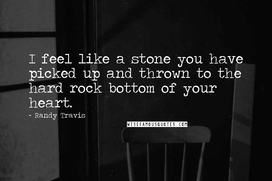 Randy Travis Quotes: I feel like a stone you have picked up and thrown to the hard rock bottom of your heart.