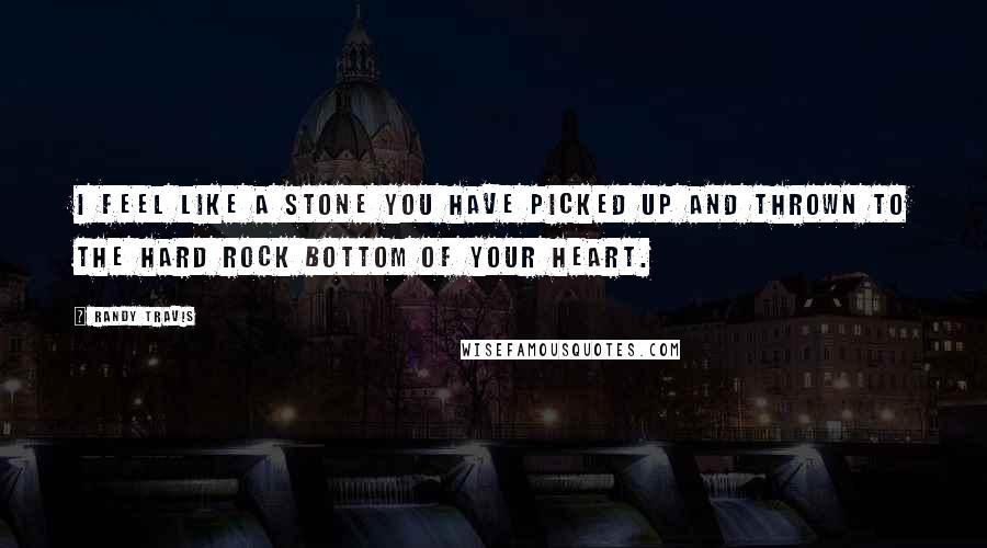 Randy Travis Quotes: I feel like a stone you have picked up and thrown to the hard rock bottom of your heart.