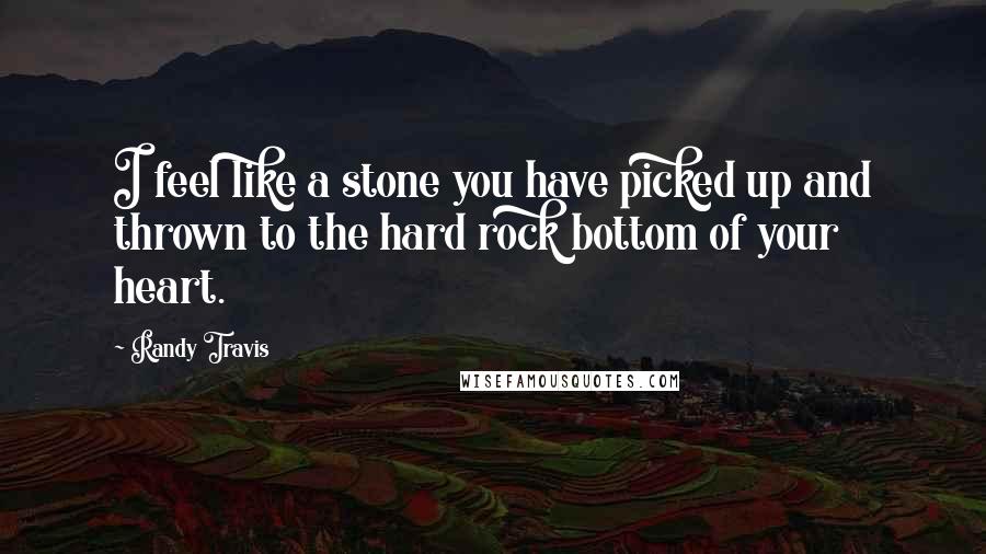 Randy Travis Quotes: I feel like a stone you have picked up and thrown to the hard rock bottom of your heart.