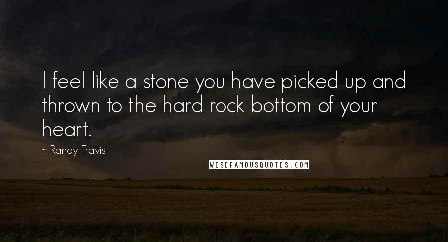 Randy Travis Quotes: I feel like a stone you have picked up and thrown to the hard rock bottom of your heart.